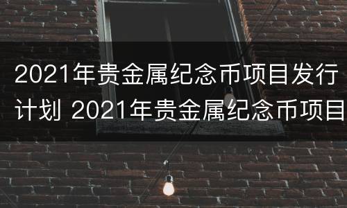 2021年贵金属纪念币项目发行计划 2021年贵金属纪念币项目发行计划表