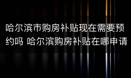 哈尔滨市购房补贴现在需要预约吗 哈尔滨购房补贴在哪申请