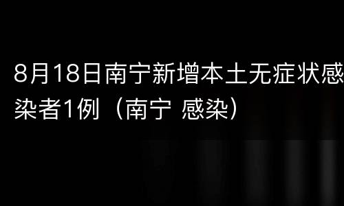 8月18日南宁新增本土无症状感染者1例（南宁 感染）