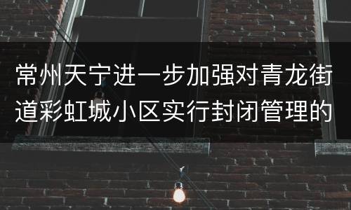 常州天宁进一步加强对青龙街道彩虹城小区实行封闭管理的通告