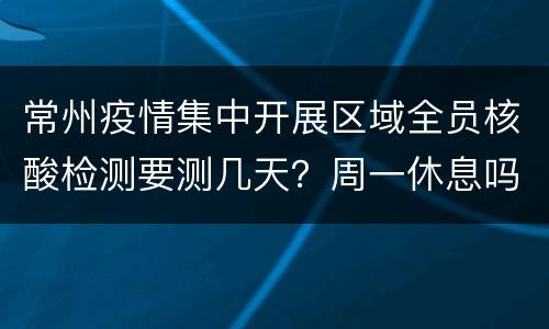常州疫情集中开展区域全员核酸检测要测几天？周一休息吗？