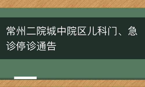 常州二院城中院区儿科门、急诊停诊通告
