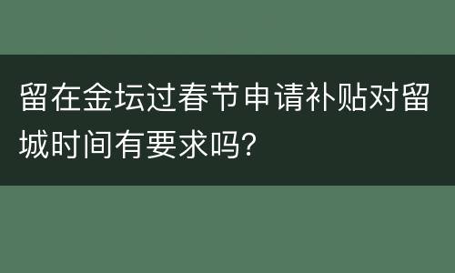 留在金坛过春节申请补贴对留城时间有要求吗？