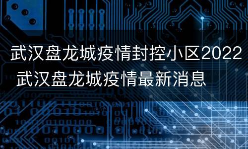 武汉盘龙城疫情封控小区2022 武汉盘龙城疫情最新消息