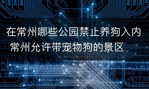 在常州哪些公园禁止养狗入内 常州允许带宠物狗的景区