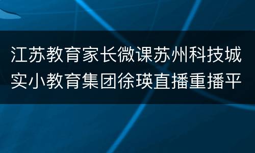 江苏教育家长微课苏州科技城实小教育集团徐瑛直播重播平台汇总