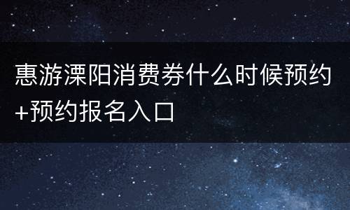 惠游溧阳消费券什么时候预约+预约报名入口