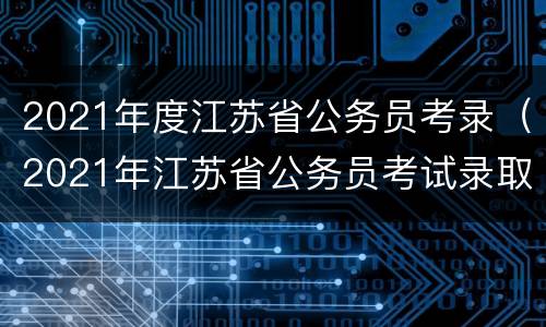 2021年度江苏省公务员考录（2021年江苏省公务员考试录取）