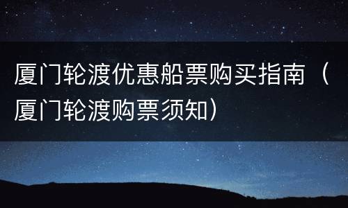 厦门轮渡优惠船票购买指南（厦门轮渡购票须知）