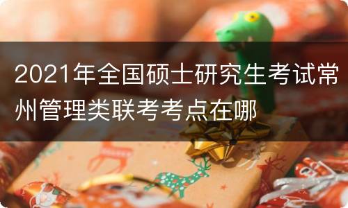 2021年全国硕士研究生考试常州管理类联考考点在哪