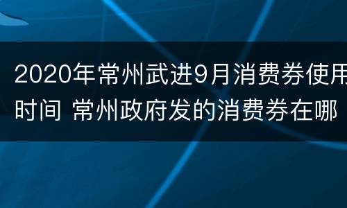 2020年常州武进9月消费券使用时间 常州政府发的消费券在哪里领