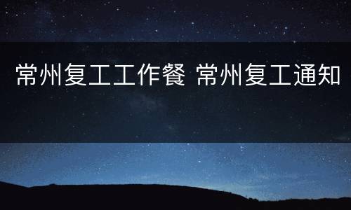 常州复工工作餐 常州复工通知