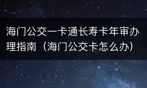 海门公交一卡通长寿卡年审办理指南（海门公交卡怎么办）