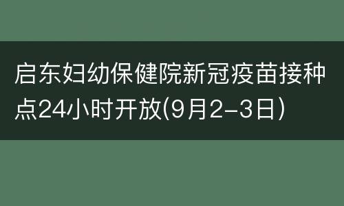启东妇幼保健院新冠疫苗接种点24小时开放(9月2-3日)