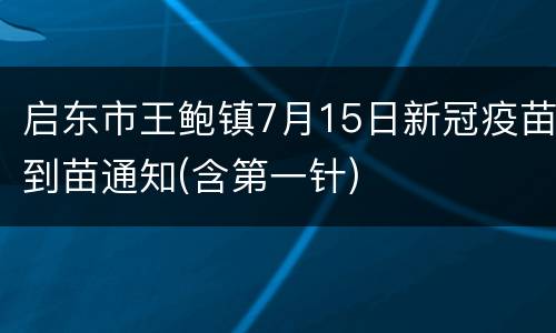 启东市王鲍镇7月15日新冠疫苗到苗通知(含第一针)