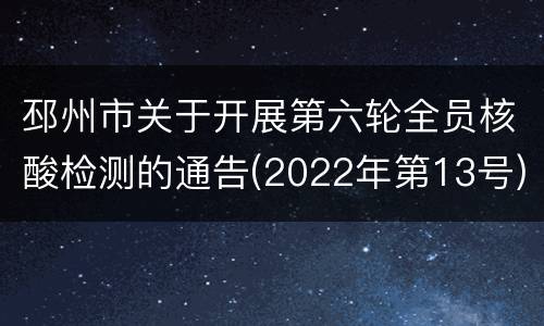 邳州市关于开展第六轮全员核酸检测的通告(2022年第13号)
