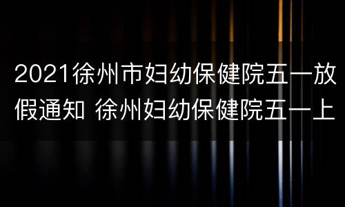 2021徐州市妇幼保健院五一放假通知 徐州妇幼保健院五一上班吗