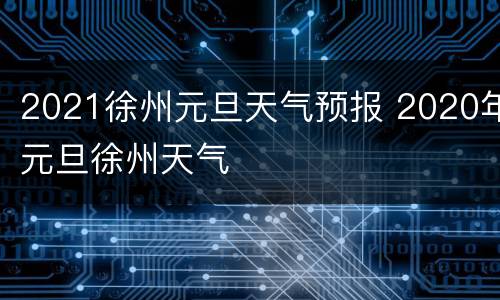2021徐州元旦天气预报 2020年元旦徐州天气