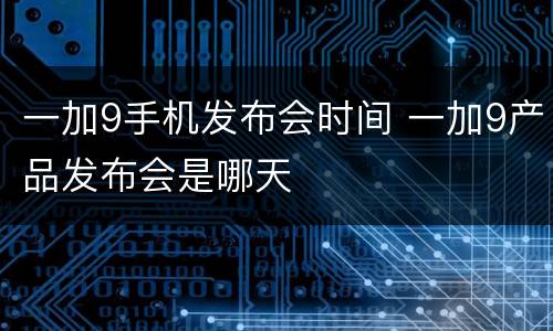 一加9手机发布会时间 一加9产品发布会是哪天