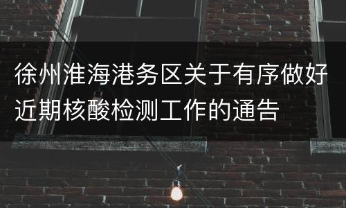 徐州淮海港务区关于有序做好近期核酸检测工作的通告