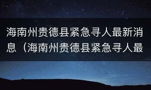 海南州贵德县紧急寻人最新消息（海南州贵德县紧急寻人最新消息电话）
