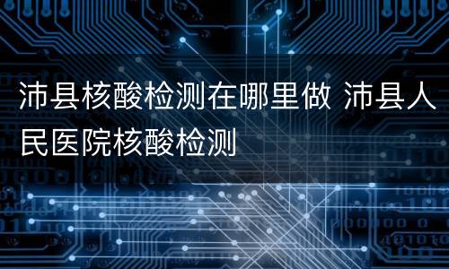 沛县核酸检测在哪里做 沛县人民医院核酸检测