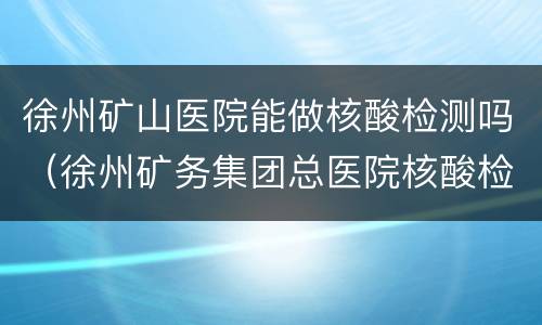 徐州矿山医院能做核酸检测吗（徐州矿务集团总医院核酸检测）