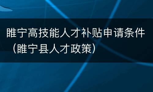 睢宁高技能人才补贴申请条件（睢宁县人才政策）