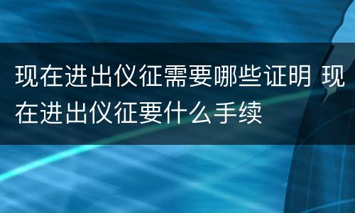 现在进出仪征需要哪些证明 现在进出仪征要什么手续