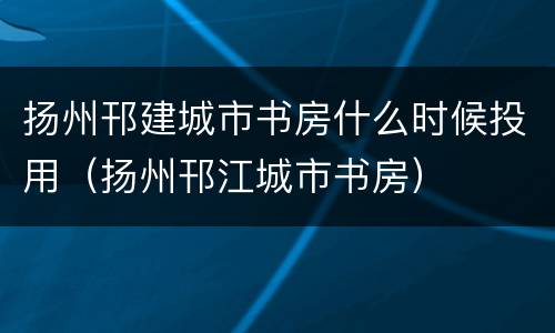 扬州邗建城市书房什么时候投用（扬州邗江城市书房）