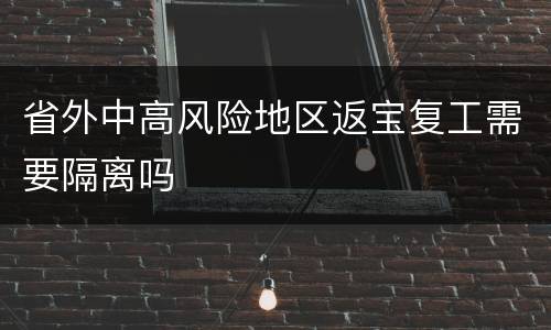 省外中高风险地区返宝复工需要隔离吗