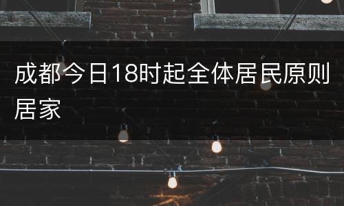 成都今日18时起全体居民原则居家
