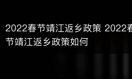 2022春节靖江返乡政策 2022春节靖江返乡政策如何