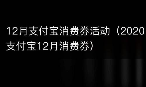 12月支付宝消费券活动（2020支付宝12月消费券）
