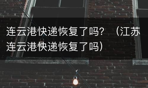 连云港快递恢复了吗？（江苏连云港快递恢复了吗）