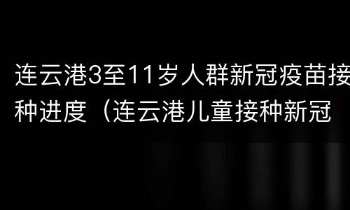 连云港3至11岁人群新冠疫苗接种进度（连云港儿童接种新冠疫苗）