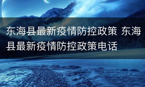 东海县最新疫情防控政策 东海县最新疫情防控政策电话