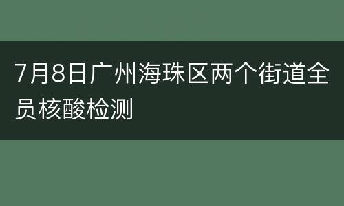 7月8日广州海珠区两个街道全员核酸检测