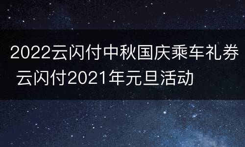 2022云闪付中秋国庆乘车礼券 云闪付2021年元旦活动