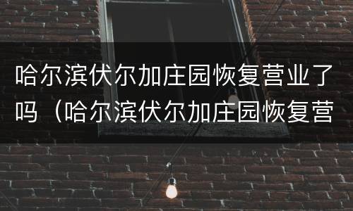 哈尔滨伏尔加庄园恢复营业了吗（哈尔滨伏尔加庄园恢复营业了吗）