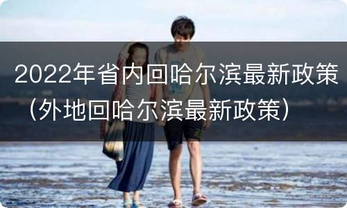 2022年省内回哈尔滨最新政策（外地回哈尔滨最新政策）