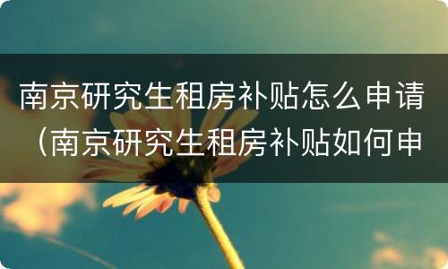 南京研究生租房补贴怎么申请（南京研究生租房补贴如何申请）