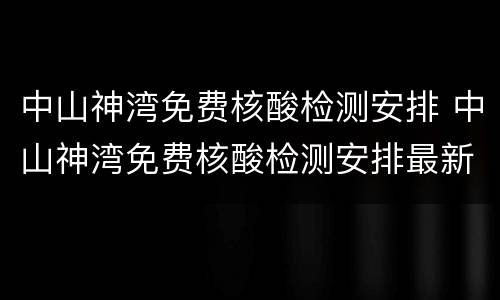 中山神湾免费核酸检测安排 中山神湾免费核酸检测安排最新