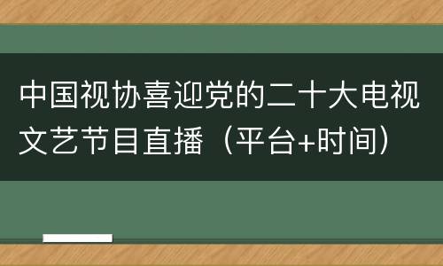 中国视协喜迎党的二十大电视文艺节目直播（平台+时间）