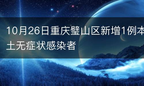 10月26日重庆璧山区新增1例本土无症状感染者