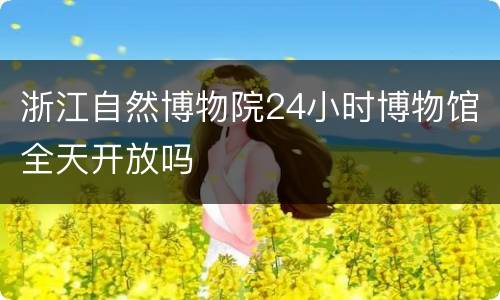 浙江自然博物院24小时博物馆全天开放吗