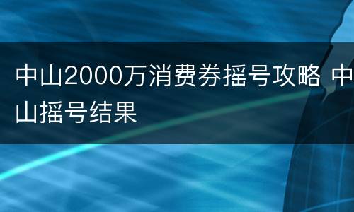 中山2000万消费券摇号攻略 中山摇号结果
