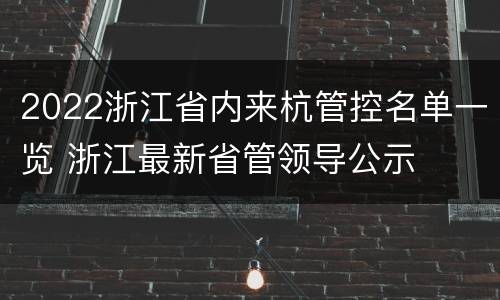 2022浙江省内来杭管控名单一览 浙江最新省管领导公示