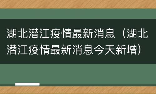 湖北潜江疫情最新消息（湖北潜江疫情最新消息今天新增）