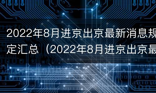 2022年8月进京出京最新消息规定汇总（2022年8月进京出京最新消息规定汇总表）
